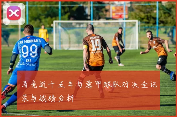 马竞近十五年与意甲球队对决全记录与战绩分析