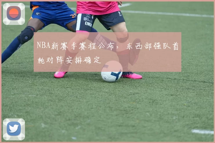 NBA新赛季赛程公布,东西部强队首轮对阵安排确定