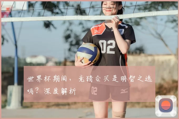 世界杯期间，竞猜合买是明智之选吗？深度解析