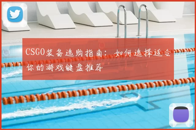 CSGO装备选购指南：如何选择适合你的游戏键盘推荐