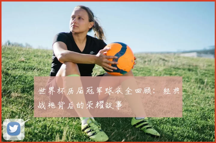 世界杯历届冠军球衣全回顾：经典战袍背后的荣耀故事