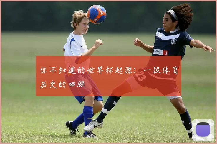 你不知道的世界杯起源:一段体育历史的回顾