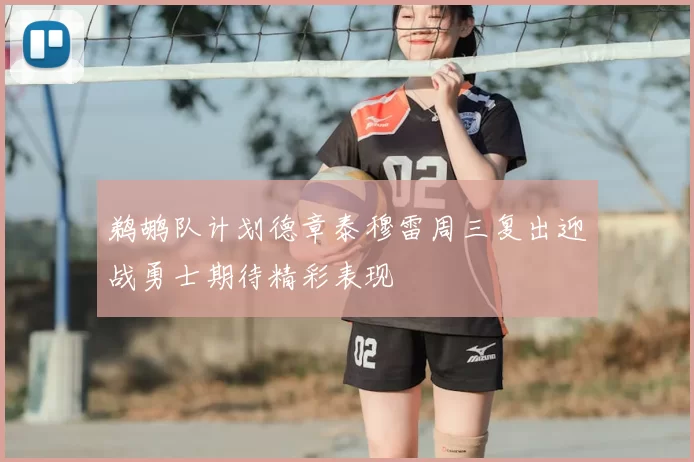 鹈鹕队计划德章泰穆雷周三复出迎战勇士期待精彩表现
