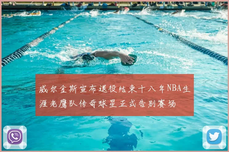 威尔金斯宣布退役结束十八年NBA生涯老鹰队传奇球星正式告别赛场