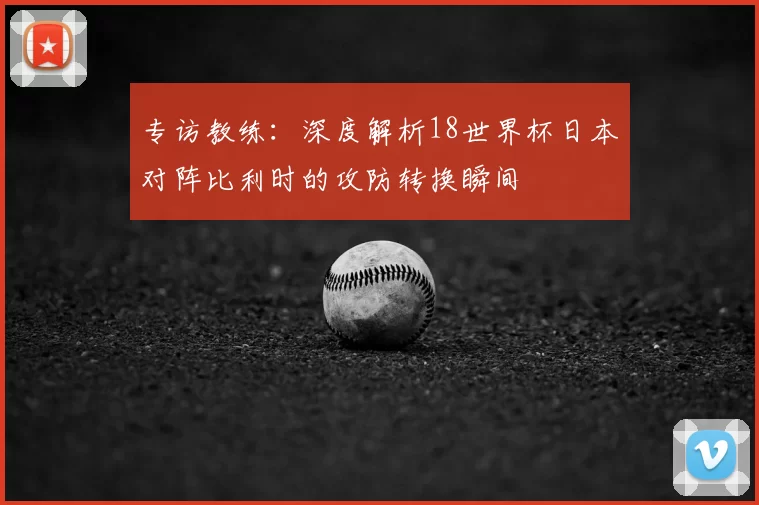 专访教练:深度解析18世界杯日本对阵比利时的攻防转换瞬间