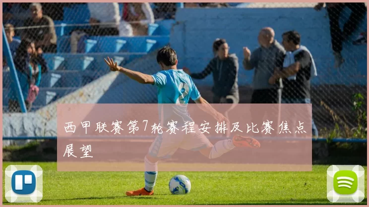 西甲联赛第7轮赛程安排及比赛焦点展望