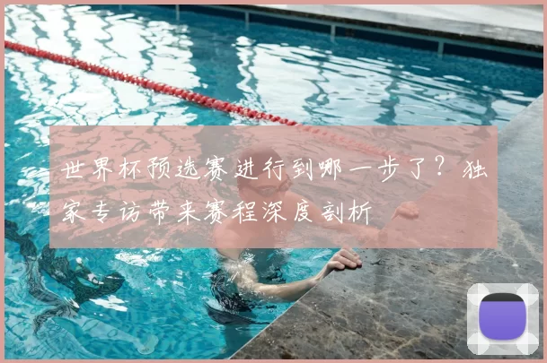 世界杯预选赛进行到哪一步了?独家专访带来赛程深度剖析