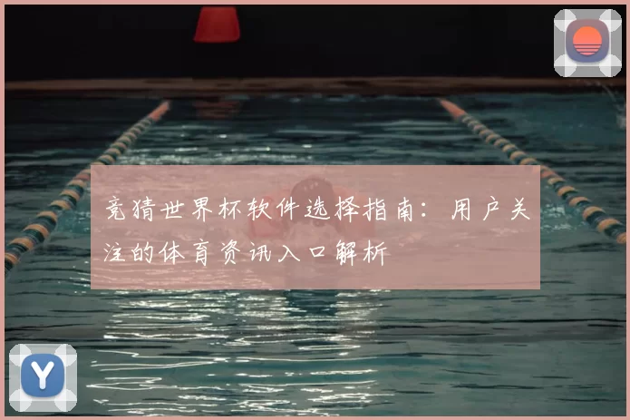 竞猜世界杯软件选择指南:用户关注的体育资讯入口解析