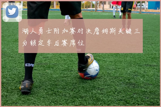 湖人勇士附加赛对决詹姆斯关键三分锁定季后赛席位