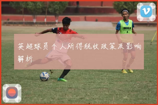 英超球员个人所得税收政策及影响解析
