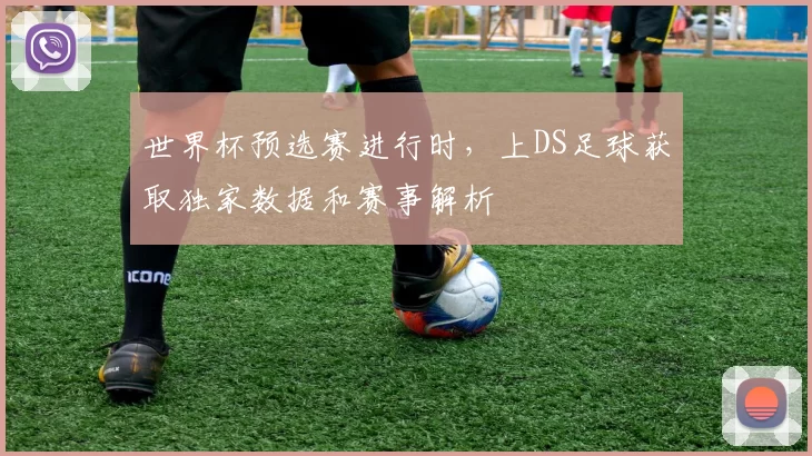 世界杯预选赛进行时,上DS足球获取独家数据和赛事解析