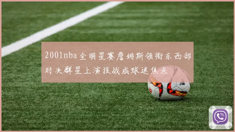 2001nba全明星赛詹姆斯领衔东西部对决群星上演技战成球迷焦点