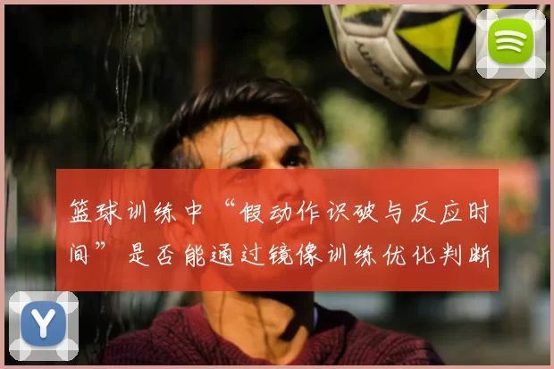 篮球训练中“假动作识破与反应时间”是否能通过镜像训练优化判断