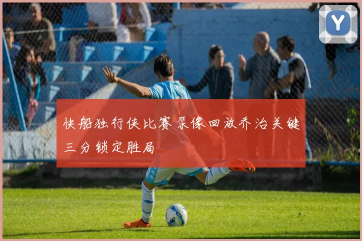 快船独行侠比赛录像回放乔治关键三分锁定胜局