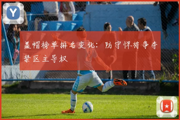 盖帽榜单排名变化：防守悍将争夺禁区主导权