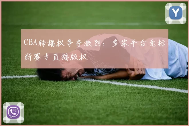 CBA转播权争夺激烈，多家平台竞标新赛季直播版权