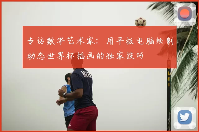 专访数字艺术家:用平板电脑绘制动态世界杯插画的独家技巧
