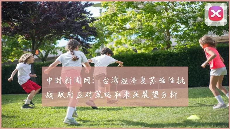 中时新闻网：台湾经济复苏面临挑战 政府应对策略和未来展望分析