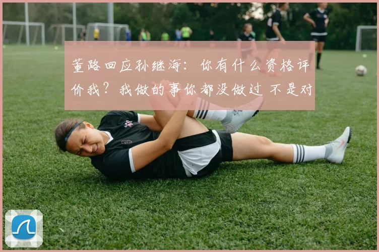 董路回应孙继海:你有什么资格评价我?我做的事你都没做过 不是对手