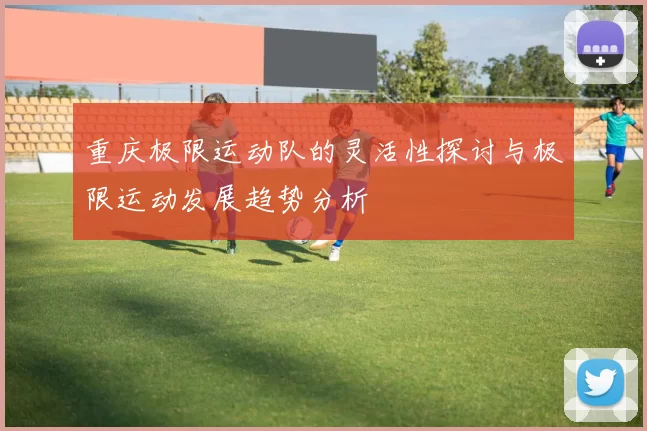 重庆极限运动队的灵活性探讨与极限运动发展趋势分析