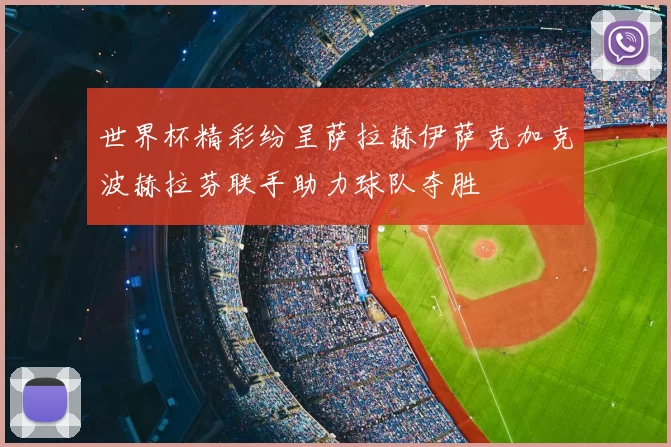 世界杯精彩纷呈萨拉赫伊萨克加克波赫拉芬联手助力球队夺胜