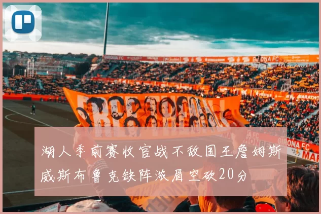湖人季前赛收官战不敌国王詹姆斯威斯布鲁克缺阵浓眉空砍20分