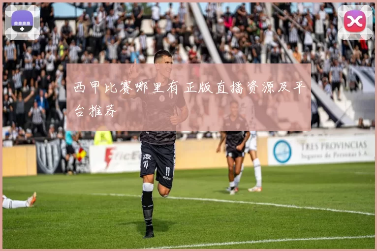 西甲比赛哪里有正版直播资源及平台推荐