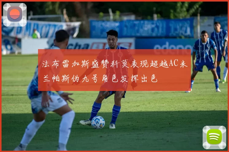 法布雷加斯盛赞科莫表现超越AC米兰帕斯伪九号角色发挥出色