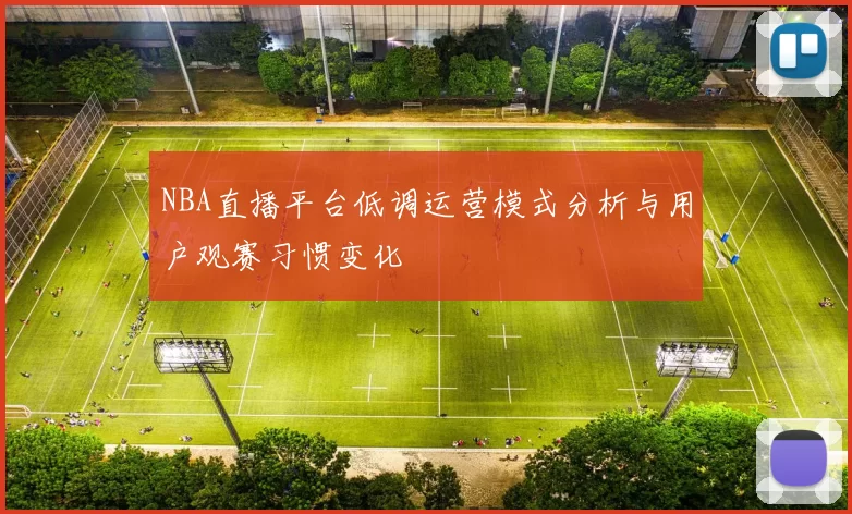 NBA直播平台低调运营模式分析与用户观赛习惯变化