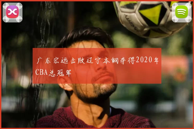 广东宏远击败辽宁本钢夺得2020年CBA总冠军