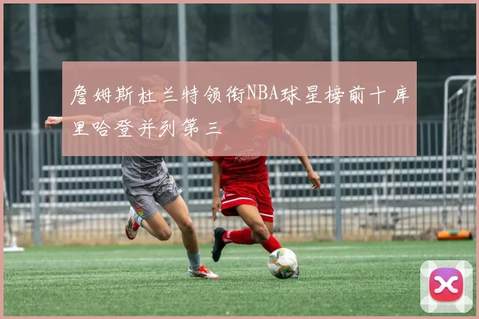 詹姆斯杜兰特领衔NBA球星榜前十库里哈登并列第三