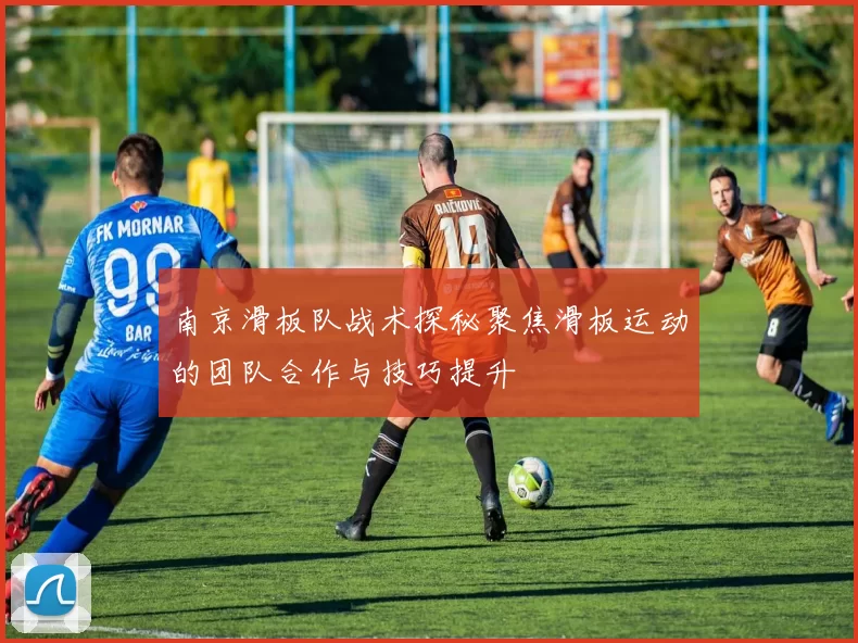 南京滑板队战术探秘聚焦滑板运动的团队合作与技巧提升