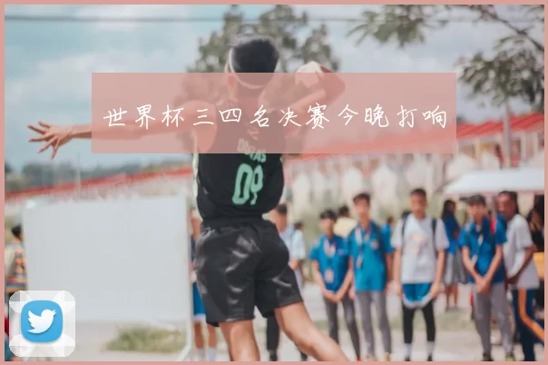 世界杯三四名决赛今晚打响