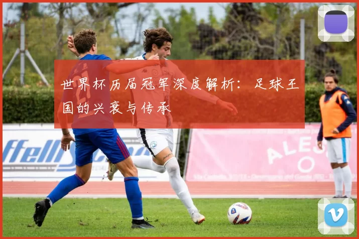 世界杯历届冠军深度解析:足球王国的兴衰与传承