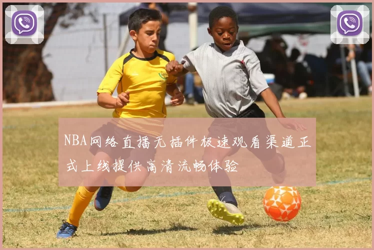 NBA网络直播无插件极速观看渠道正式上线提供高清流畅体验