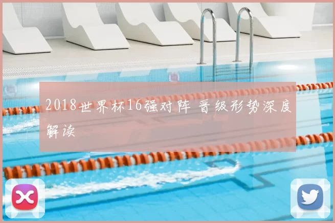 2018世界杯16强对阵 晋级形势深度解读
