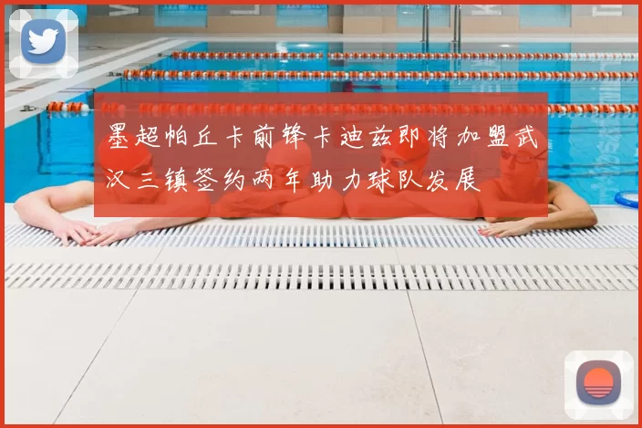 墨超帕丘卡前锋卡迪兹即将加盟武汉三镇签约两年助力球队发展