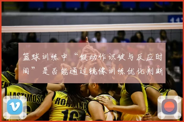 篮球训练中“假动作识破与反应时间”是否能通过镜像训练优化判断