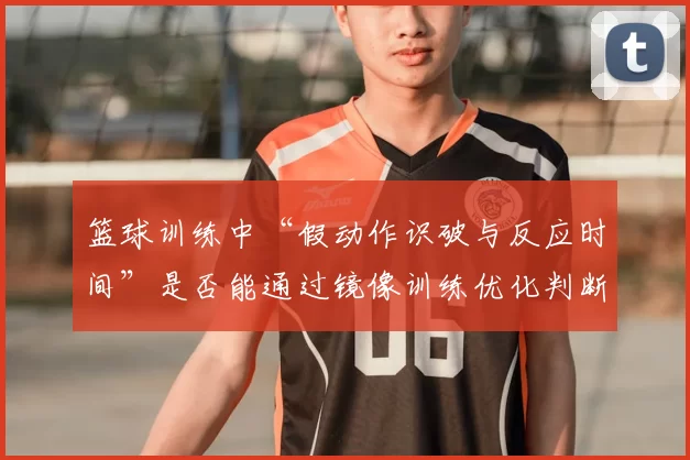 篮球训练中“假动作识破与反应时间”是否能通过镜像训练优化判断