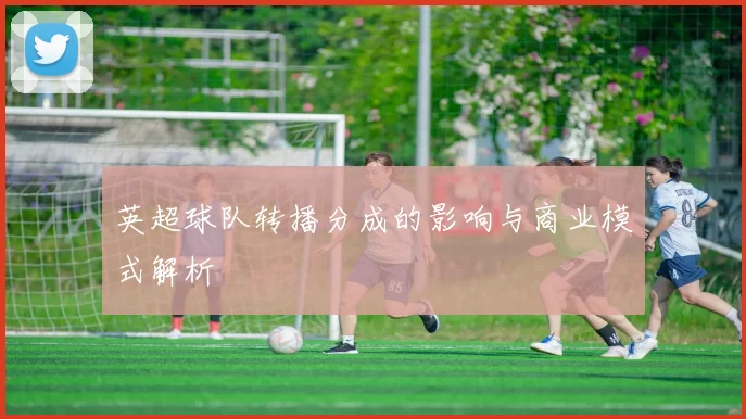 英超球队转播分成的影响与商业模式解析