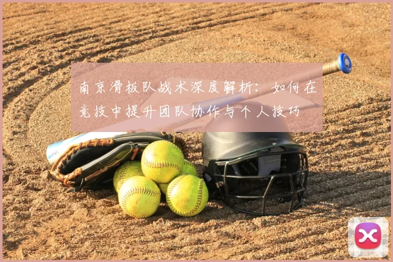 南京滑板队战术深度解析：如何在竞技中提升团队协作与个人技巧