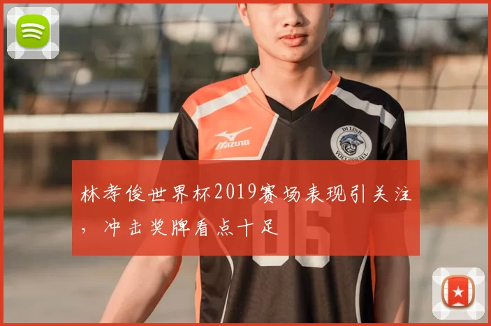 林孝俊世界杯2019赛场表现引关注,冲击奖牌看点十足