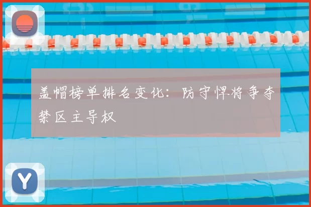 盖帽榜单排名变化：防守悍将争夺禁区主导权