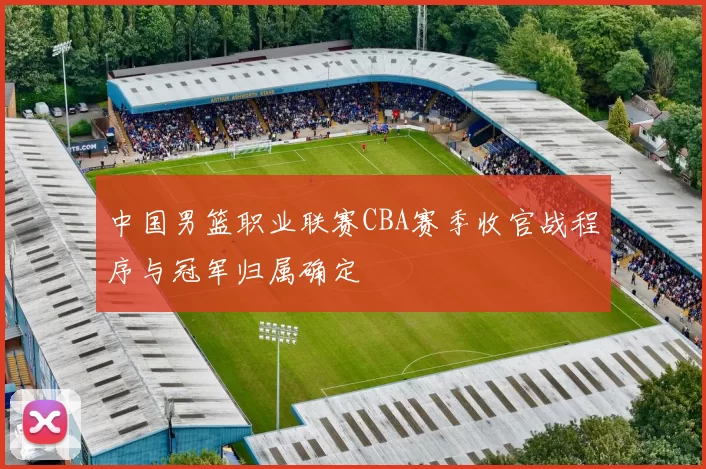 中国男篮职业联赛CBA赛季收官战程序与冠军归属确定