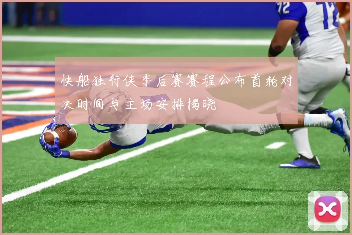 快船独行侠季后赛赛程公布首轮对决时间与主场安排揭晓