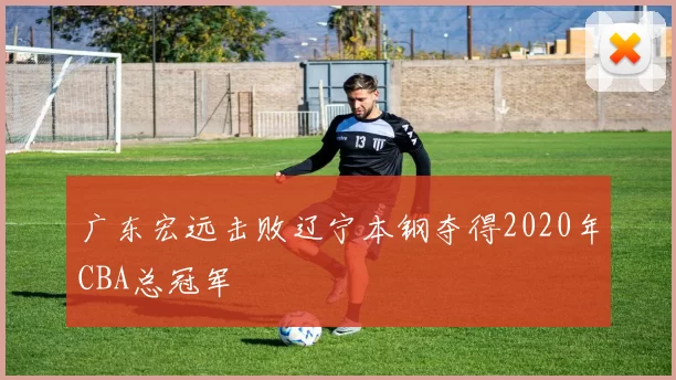 广东宏远击败辽宁本钢夺得2020年CBA总冠军