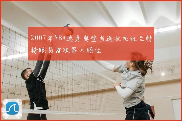 2007年NBA选秀奥登当选状元杜兰特榜眼易建联第六顺位