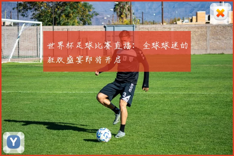 世界杯足球比赛直播:全球球迷的狂欢盛宴即将开启