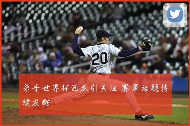 杀手世界杯西瓜引关注 赛事话题持续发酵