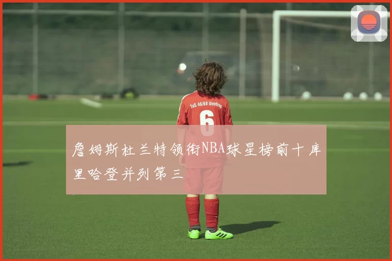 詹姆斯杜兰特领衔NBA球星榜前十库里哈登并列第三
